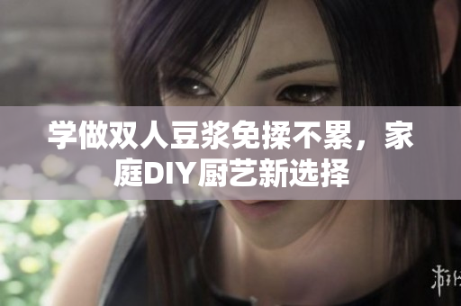 学做双人豆浆免揉不累，家庭DIY厨艺新选择