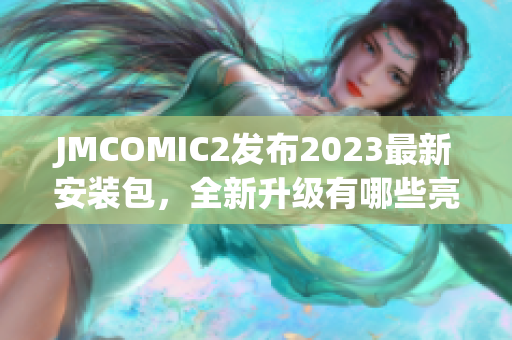 JMCOMIC2发布2023最新安装包，全新升级有哪些亮点？