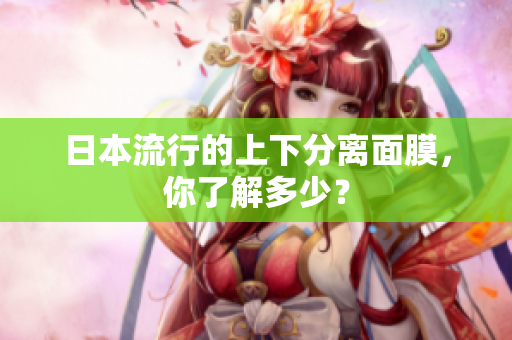 日本流行的上下分离面膜，你了解多少？