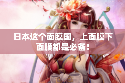 日本这个面膜国，上面膜下面膜都是必备！