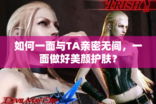 如何一面与TA亲密无间，一面做好美颜护肤？