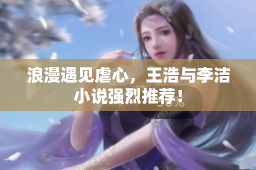 浪漫遇见虐心，王浩与李洁小说强烈推荐！