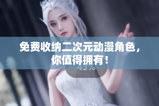免费收纳二次元动漫角色，你值得拥有！