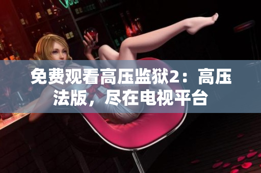 免费观看高压监狱2：高压法版，尽在电视平台