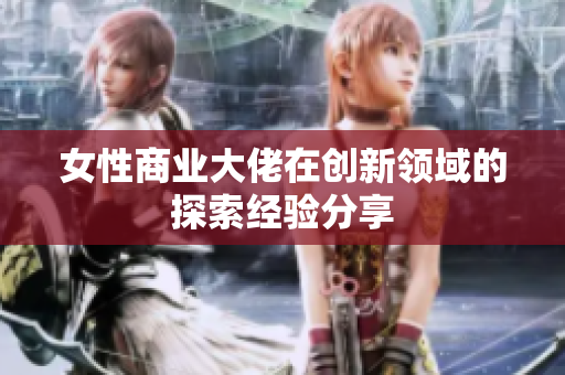 女性商业大佬在创新领域的探索经验分享