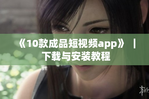 《10款成品短视频app》 ｜ 下载与安装教程