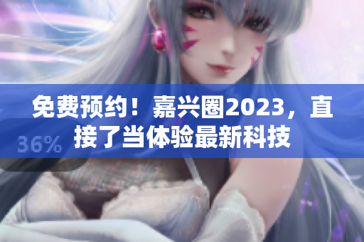 免费预约！嘉兴圈2023，直接了当体验最新科技