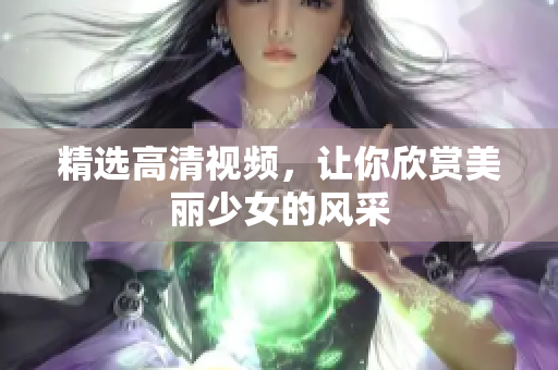 精选高清视频，让你欣赏美丽少女的风采