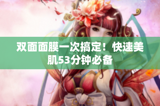 双面面膜一次搞定！快速美肌53分钟必备