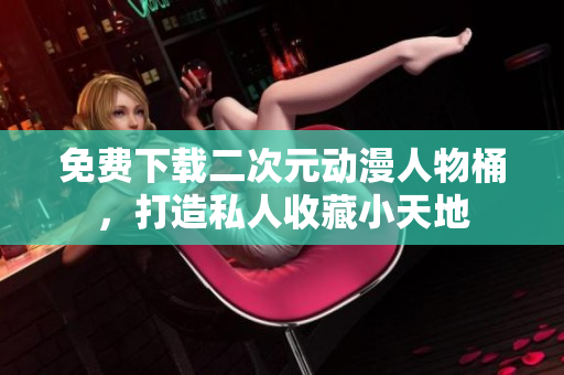 免费下载二次元动漫人物桶，打造私人收藏小天地