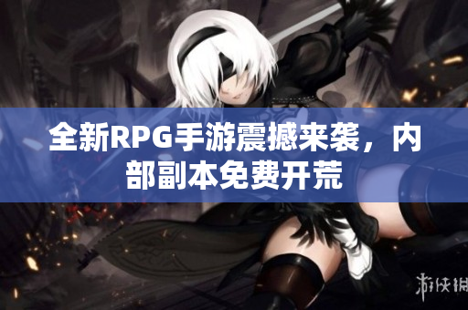 全新RPG手游震撼来袭，内部副本免费开荒