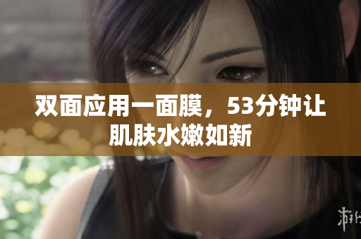 双面应用一面膜，53分钟让肌肤水嫩如新