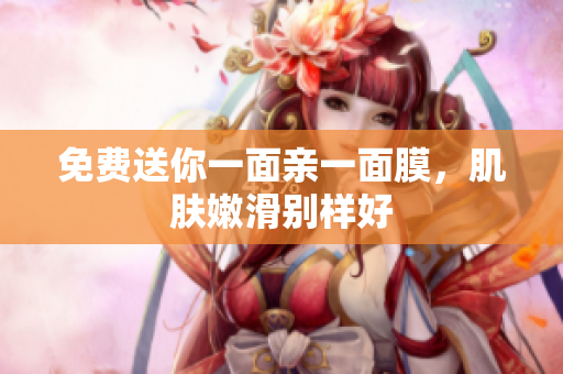 免费送你一面亲一面膜，肌肤嫩滑别样好