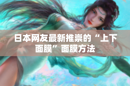 日本网友最新推崇的“上下面膜”面膜方法