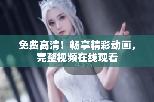 免费高清！畅享精彩动画，完整视频在线观看