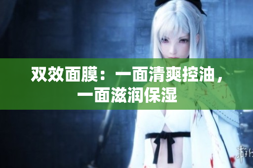 双效面膜：一面清爽控油，一面滋润保湿