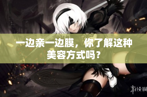 一边亲一边膜，你了解这种美容方式吗？