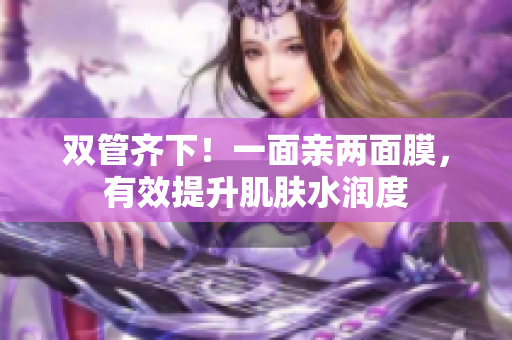 双管齐下！一面亲两面膜，有效提升肌肤水润度