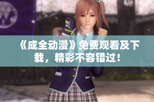 《成全动漫》免费观看及下载，精彩不容错过！