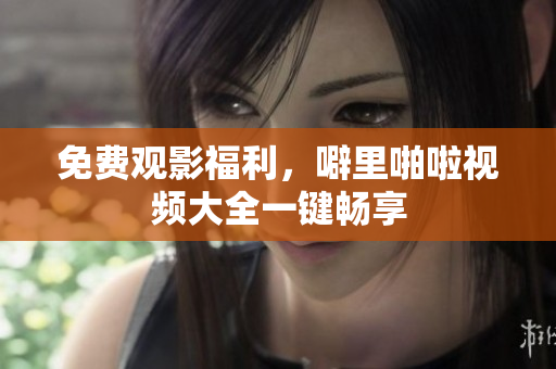 免费观影福利，噼里啪啦视频大全一键畅享