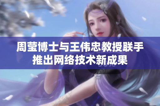 周莹博士与王伟忠教授联手推出网络技术新成果