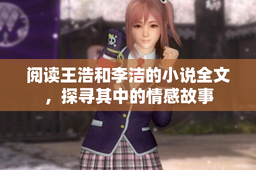 阅读王浩和李洁的小说全文，探寻其中的情感故事