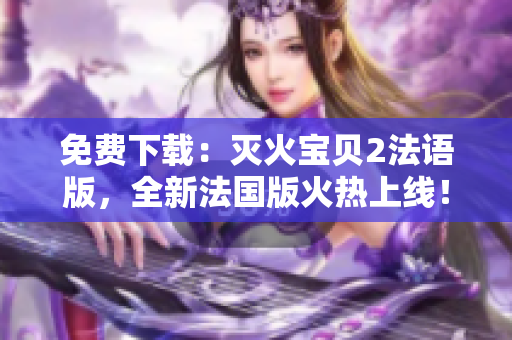 免费下载：灭火宝贝2法语版，全新法国版火热上线！