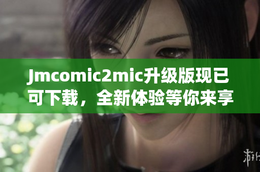 Jmcomic2mic升级版现已可下载，全新体验等你来享！