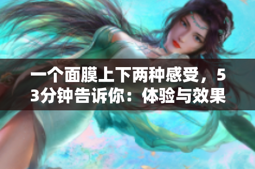 一个面膜上下两种感受，53分钟告诉你：体验与效果并存