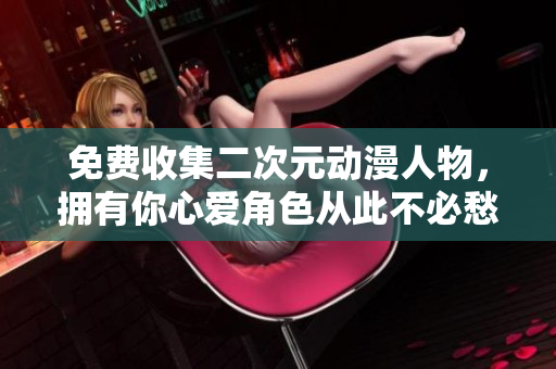 免费收集二次元动漫人物，拥有你心爱角色从此不必愁！