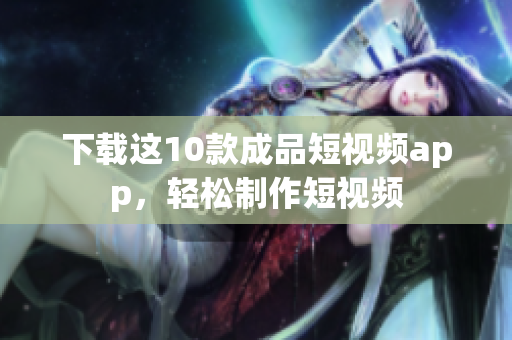下载这10款成品短视频app，轻松制作短视频