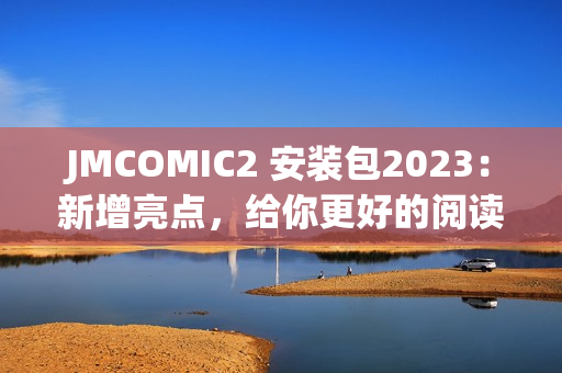 JMCOMIC2 安装包2023：新增亮点，给你更好的阅读体验