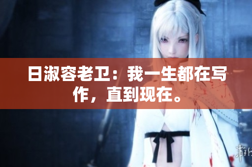 日淑容老卫：我一生都在写作，直到现在。