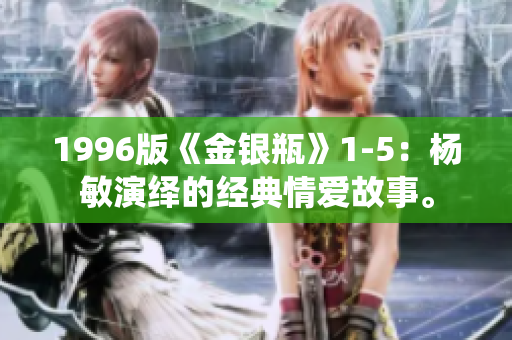 1996版《金银瓶》1-5：杨敏演绎的经典情爱故事。