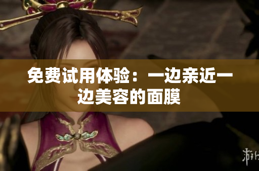 免费试用体验：一边亲近一边美容的面膜