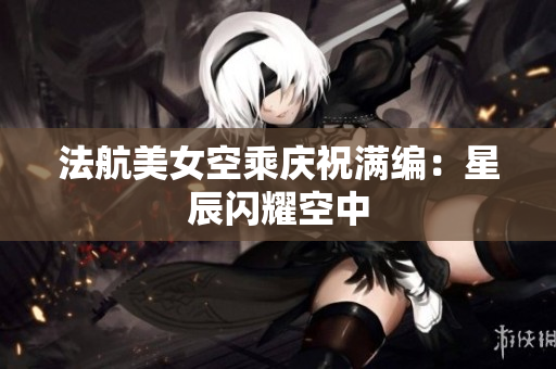 法航美女空乘庆祝满编：星辰闪耀空中