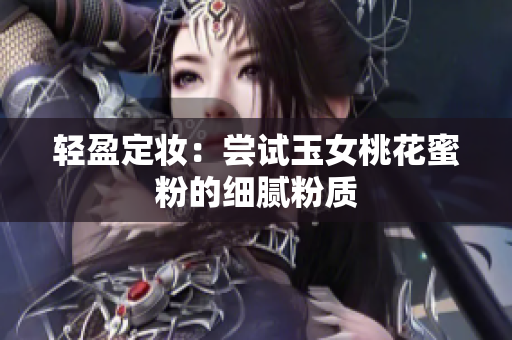 轻盈定妆：尝试玉女桃花蜜粉的细腻粉质