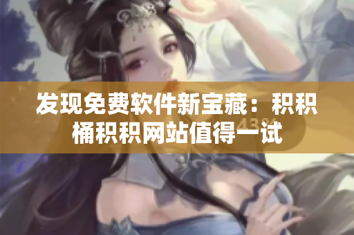 发现免费软件新宝藏：积积桶积积网站值得一试