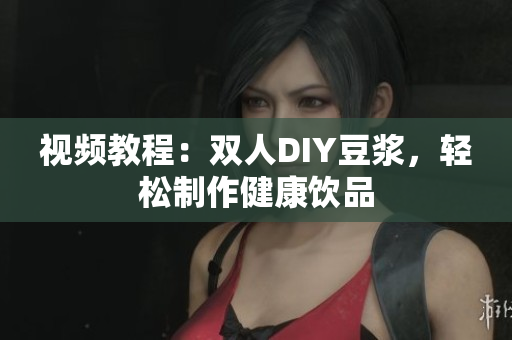 视频教程：双人DIY豆浆，轻松制作健康饮品