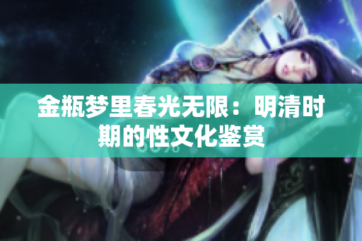 金瓶梦里春光无限：明清时期的性文化鉴赏