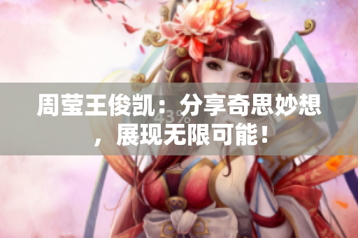 周莹王俊凯：分享奇思妙想，展现无限可能！