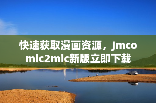 快速获取漫画资源，Jmcomic2mic新版立即下载