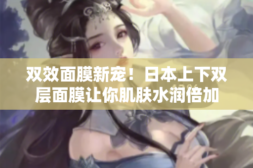 双效面膜新宠！日本上下双层面膜让你肌肤水润倍加