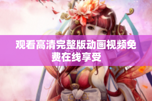 观看高清完整版动画视频免费在线享受