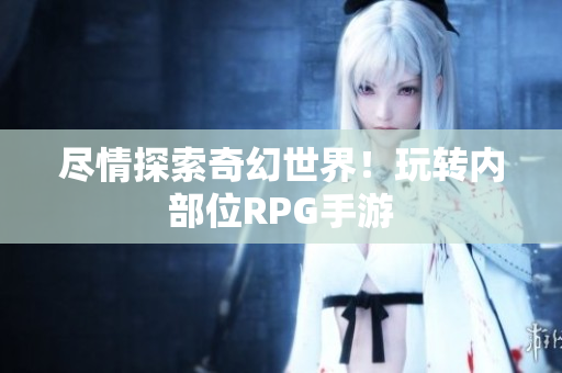 尽情探索奇幻世界！玩转内部位RPG手游