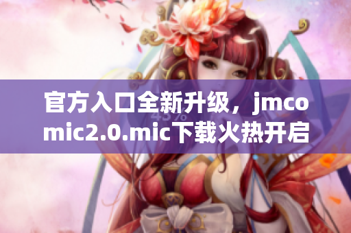 官方入口全新升级，jmcomic2.0.mic下载火热开启！