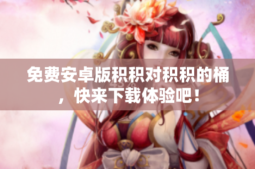 免费安卓版积积对积积的桶，快来下载体验吧！