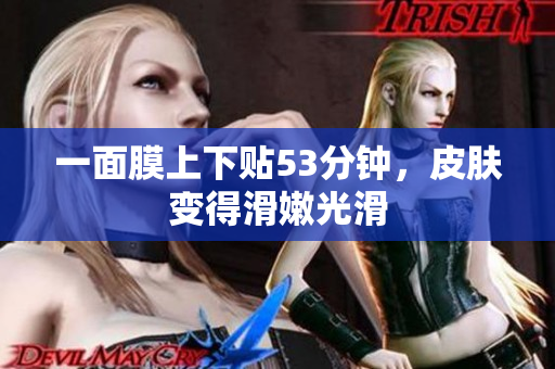 一面膜上下贴53分钟，皮肤变得滑嫩光滑