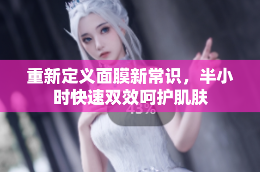 重新定义面膜新常识，半小时快速双效呵护肌肤