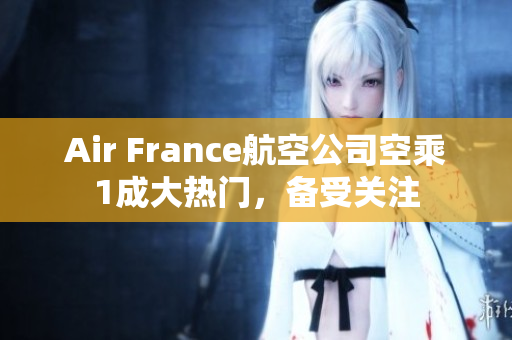 Air France航空公司空乘1成大热门，备受关注